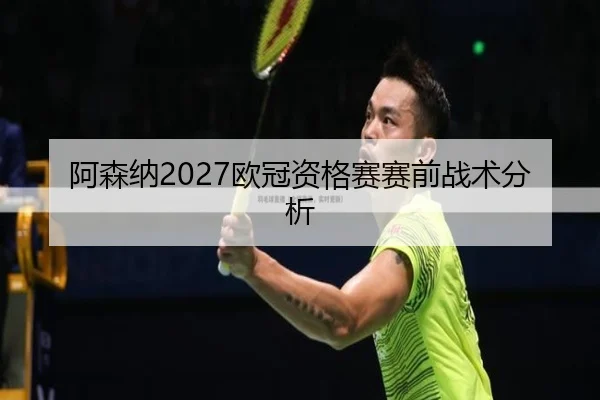 阿森纳2027欧冠资格赛赛前战术分析